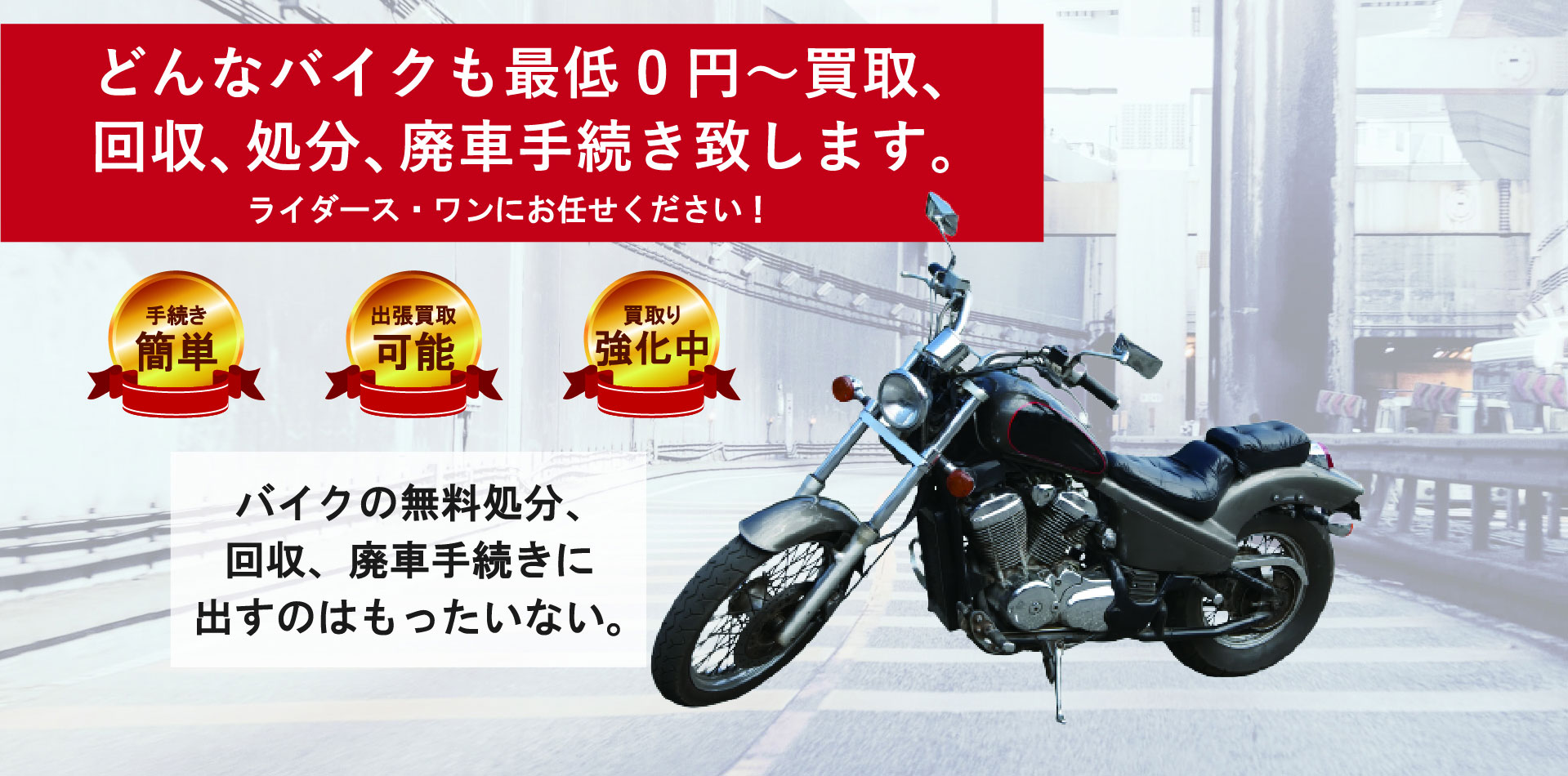 どんなバイクも最低0円～買取、改修、処分、廃車手続き致します。ライダース・ワンにお任せください！